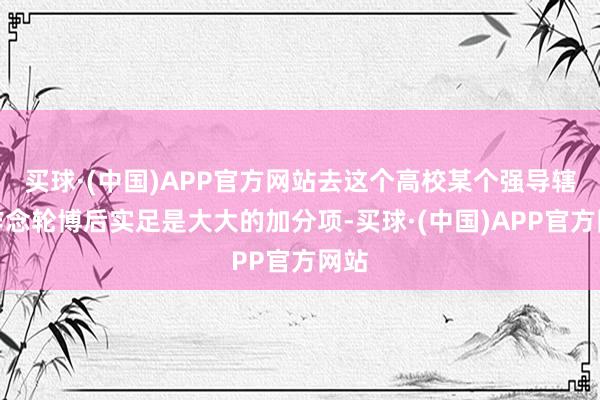 买球·(中国)APP官方网站去这个高校某个强导辖下作念轮博后实足是大大的加分项-买球·(中国)APP官方网站