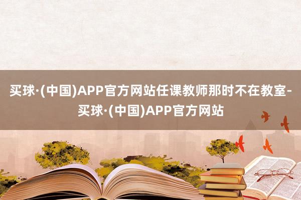 买球·(中国)APP官方网站任课教师那时不在教室-买球·(中国)APP官方网站