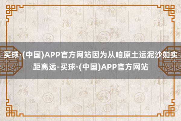 买球·(中国)APP官方网站因为从咱原土运泥沙如实距离远-买球·(中国)APP官方网站