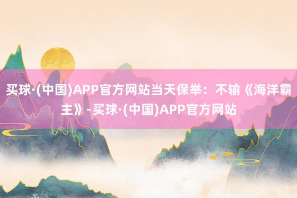 买球·(中国)APP官方网站当天保举：不输《海洋霸主》-买球·(中国)APP官方网站