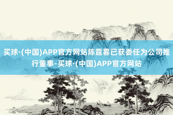 买球·(中国)APP官方网站陈霆畧已获委任为公司推行董事-买球·(中国)APP官方网站