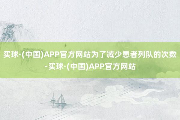 买球·(中国)APP官方网站为了减少患者列队的次数-买球·(中国)APP官方网站