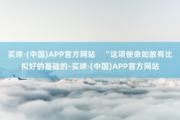 买球·(中国)APP官方网站    “这项使命如故有比拟好的基础的-买球·(中国)APP官方网站