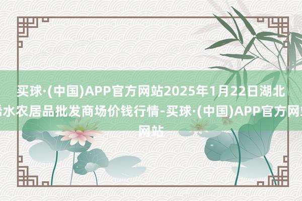 买球·(中国)APP官方网站2025年1月22日湖北浠水农居品批发商场价钱行情-买球·(中国)APP官方网站