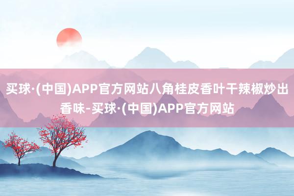 买球·(中国)APP官方网站八角桂皮香叶干辣椒炒出香味-买球·(中国)APP官方网站