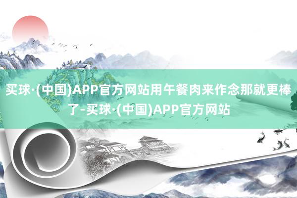 买球·(中国)APP官方网站用午餐肉来作念那就更棒了-买球·(中国)APP官方网站