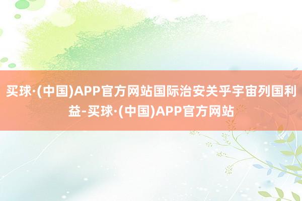 买球·(中国)APP官方网站国际治安关乎宇宙列国利益-买球·(中国)APP官方网站