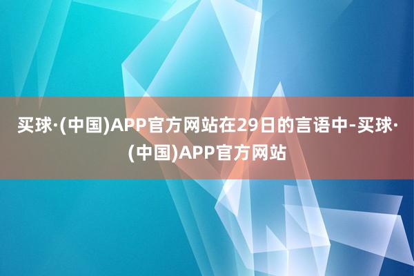 买球·(中国)APP官方网站　　在29日的言语中-买球·(中国)APP官方网站