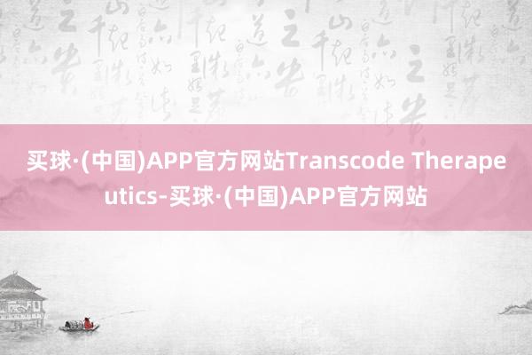 买球·(中国)APP官方网站Transcode Therapeutics-买球·(中国)APP官方网站