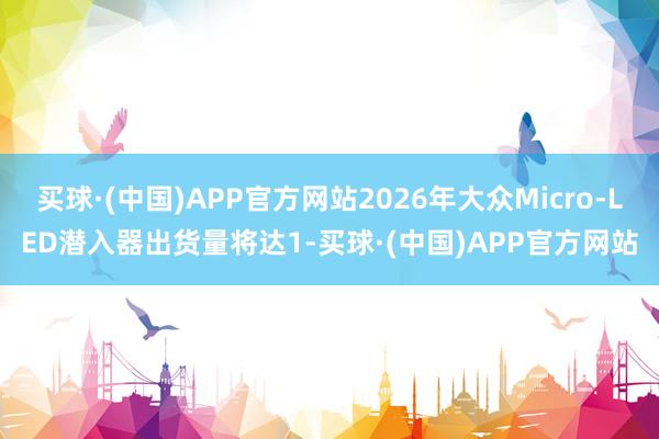 买球·(中国)APP官方网站2026年大众Micro-LED潜入器出货量将达1-买球·(中国)APP官方网站